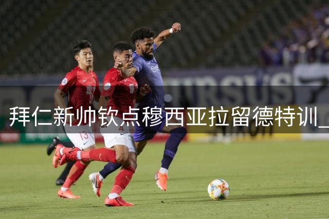 拜仁新帅钦点穆西亚拉留德特训 全力备战超级杯关键战